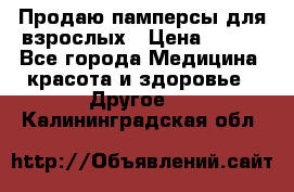 Продаю памперсы для взрослых › Цена ­ 700 - Все города Медицина, красота и здоровье » Другое   . Калининградская обл.